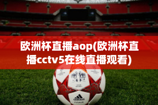 欧洲杯直播aop(欧洲杯直播cctv5在线直播观看)