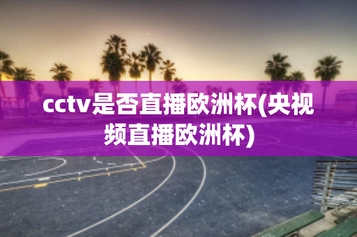 cctv是否直播欧洲杯(央视频直播欧洲杯)