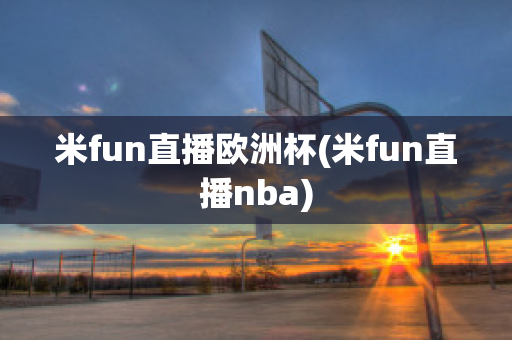 米fun直播欧洲杯(米fun直播nba)