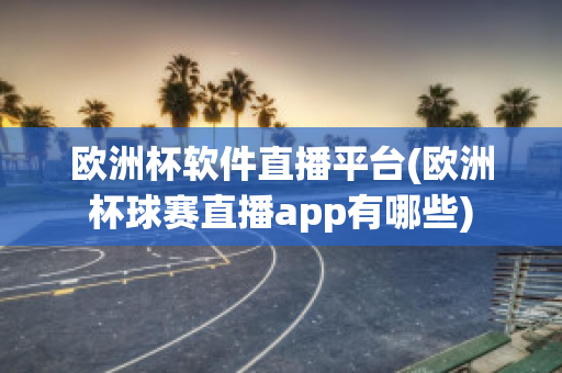 欧洲杯软件直播平台(欧洲杯球赛直播app有哪些)