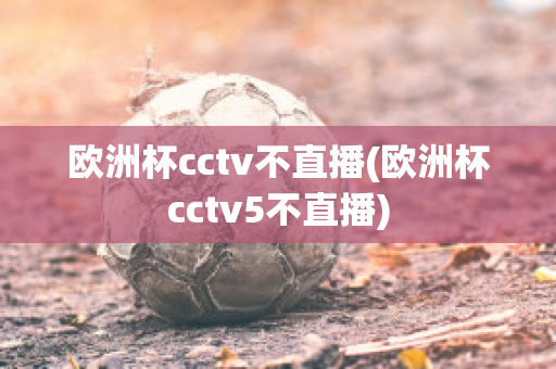 欧洲杯cctv不直播(欧洲杯cctv5不直播)