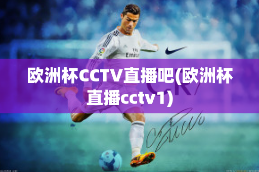 欧洲杯CCTV直播吧(欧洲杯直播cctv1)