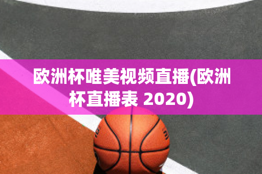 欧洲杯唯美视频直播(欧洲杯直播表 2020)