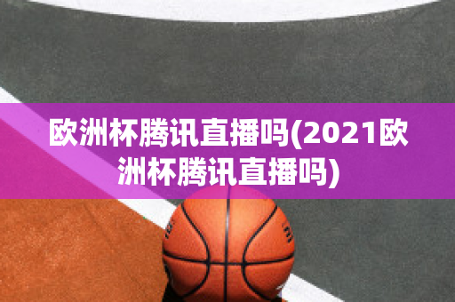 欧洲杯腾讯直播吗(2021欧洲杯腾讯直播吗)