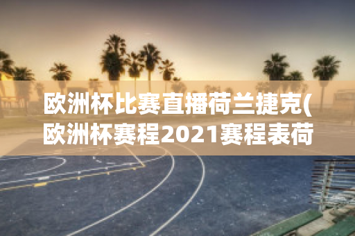 欧洲杯比赛直播荷兰捷克(欧洲杯赛程2021赛程表荷兰捷克)