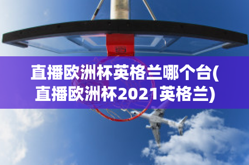 直播欧洲杯英格兰哪个台(直播欧洲杯2021英格兰)