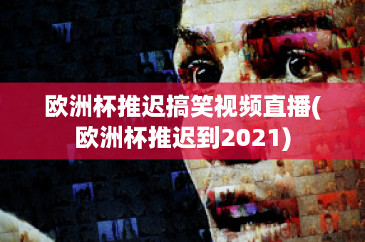 欧洲杯推迟搞笑视频直播(欧洲杯推迟到2021)