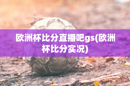 欧洲杯比分直播吧gs(欧洲杯比分实况)