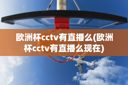 欧洲杯cctv有直播么(欧洲杯cctv有直播么现在)