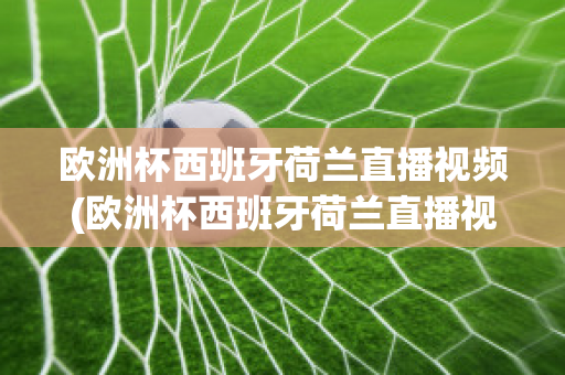 欧洲杯西班牙荷兰直播视频(欧洲杯西班牙荷兰直播视频在线观看)