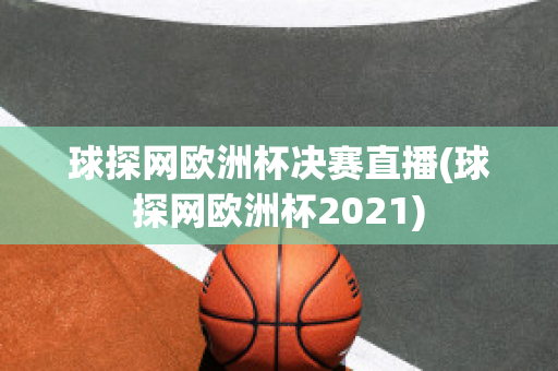 球探网欧洲杯决赛直播(球探网欧洲杯2021)