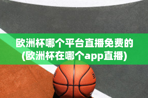 欧洲杯哪个平台直播免费的(欧洲杯在哪个app直播)