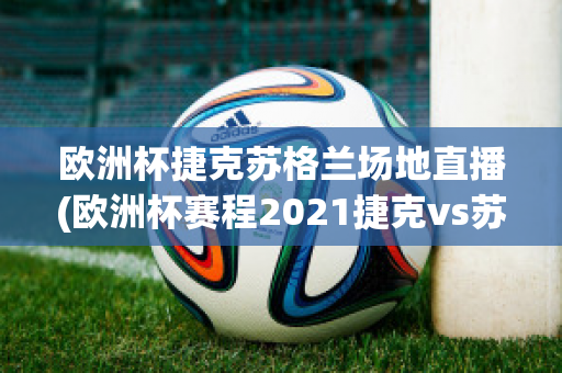 欧洲杯捷克苏格兰场地直播(欧洲杯赛程2021捷克vs苏格兰)