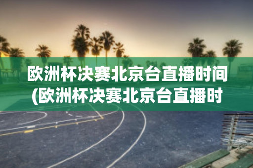 欧洲杯决赛北京台直播时间(欧洲杯决赛北京台直播时间几点)