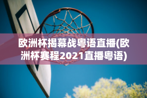 欧洲杯揭幕战粤语直播(欧洲杯赛程2021直播粤语)