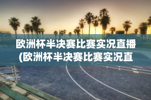 欧洲杯半决赛比赛实况直播(欧洲杯半决赛比赛实况直播回放)