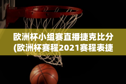 欧洲杯小组赛直播捷克比分(欧洲杯赛程2021赛程表捷克)