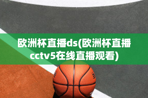 欧洲杯直播ds(欧洲杯直播cctv5在线直播观看)