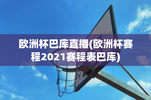 欧洲杯巴库直播(欧洲杯赛程2021赛程表巴库)