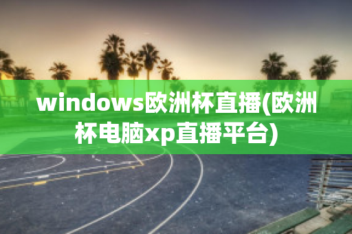 windows欧洲杯直播(欧洲杯电脑xp直播平台)