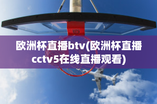 欧洲杯直播btv(欧洲杯直播cctv5在线直播观看)