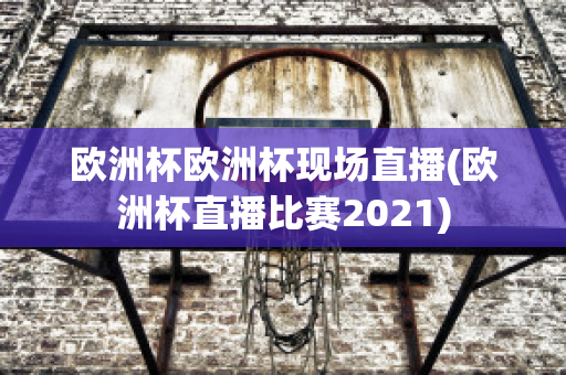 欧洲杯欧洲杯现场直播(欧洲杯直播比赛2021)