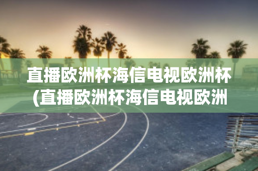 直播欧洲杯海信电视欧洲杯(直播欧洲杯海信电视欧洲杯纪念款u7商城)