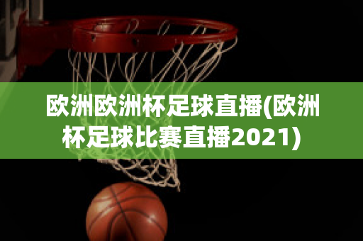 欧洲欧洲杯足球直播(欧洲杯足球比赛直播2021)