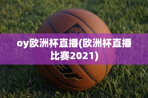 oy欧洲杯直播(欧洲杯直播比赛2021)