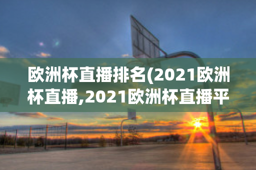 欧洲杯直播排名(2021欧洲杯直播,2021欧洲杯直播平台)