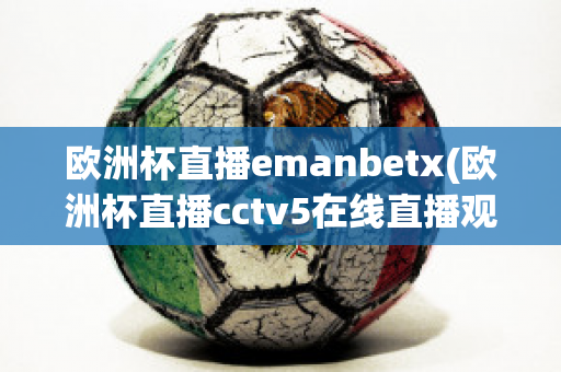 欧洲杯直播emanbetx(欧洲杯直播cctv5在线直播观看)