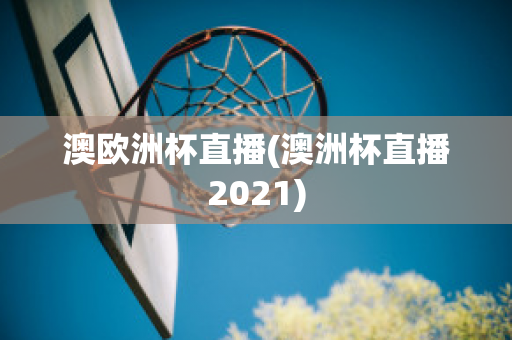 澳欧洲杯直播(澳洲杯直播2021)