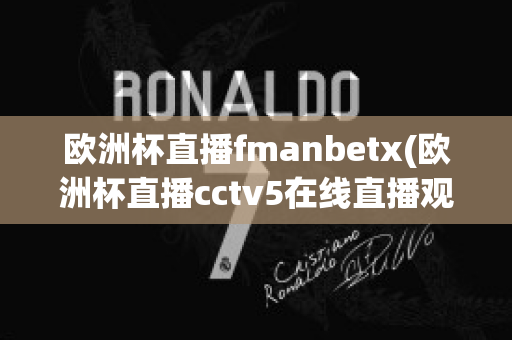 欧洲杯直播fmanbetx(欧洲杯直播cctv5在线直播观看)