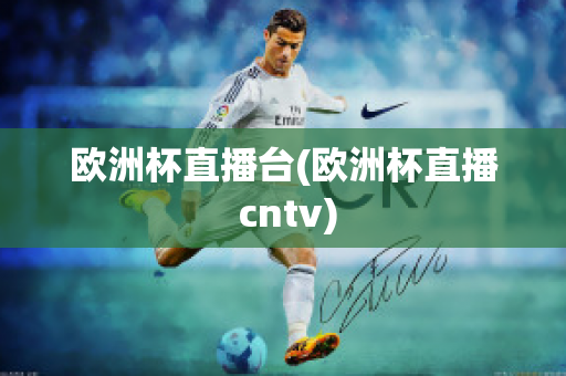 欧洲杯直播台(欧洲杯直播 cntv)