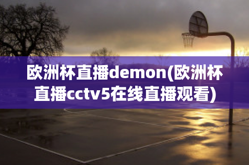 欧洲杯直播demon(欧洲杯直播cctv5在线直播观看)