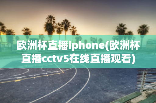 欧洲杯直播iphone(欧洲杯直播cctv5在线直播观看)