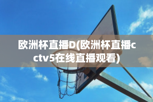 欧洲杯直播D(欧洲杯直播cctv5在线直播观看)