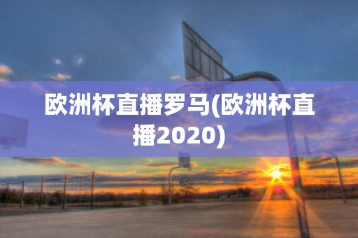 欧洲杯直播罗马(欧洲杯直播2020)