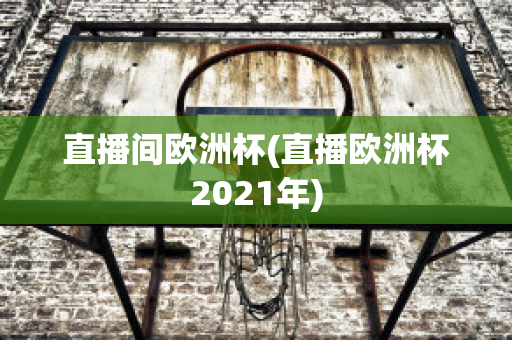 直播间欧洲杯(直播欧洲杯2021年)