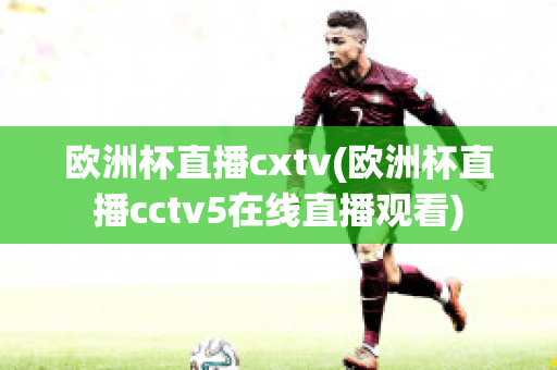 欧洲杯直播cxtv(欧洲杯直播cctv5在线直播观看)