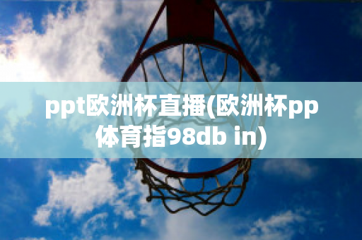 ppt欧洲杯直播(欧洲杯pp体育指98db in)