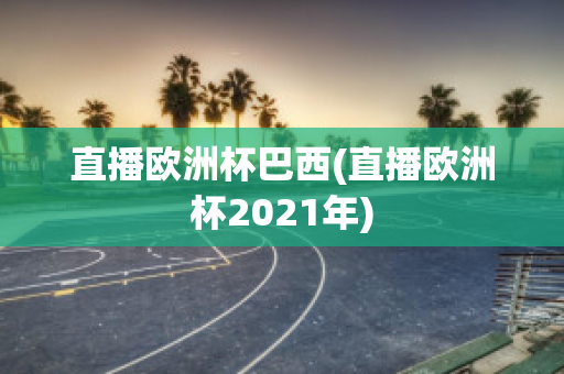 直播欧洲杯巴西(直播欧洲杯2021年)