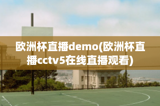 欧洲杯直播demo(欧洲杯直播cctv5在线直播观看)