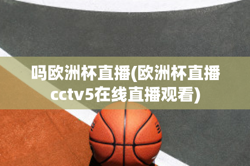 吗欧洲杯直播(欧洲杯直播cctv5在线直播观看)