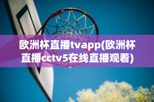 欧洲杯直播tvapp(欧洲杯直播cctv5在线直播观看)